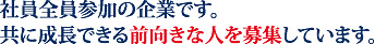 社員全員参加の企業です。共に成長できる前向きな人を募集しています。